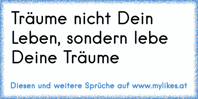 Träume nicht Dein Leben, sondern lebe Deine Träume
