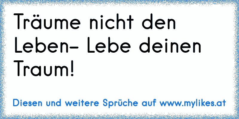 Träume nicht den Leben- Lebe deinen Traum!
