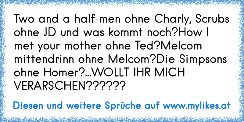 Two and a half men ohne Charly, Scrubs ohne JD und was kommt noch?
How I met your mother ohne Ted?
Melcom mittendrinn ohne Melcom?
Die Simpsons ohne Homer?
...
WOLLT IHR MICH VERARSCHEN??????
