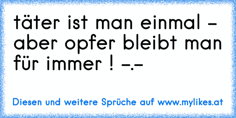 täter ist man einmal - aber opfer bleibt man für immer ! -.-
