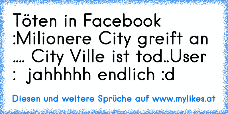 Töten in Facebook :
Milionere City greift an .... City Ville ist tod..
User :  jahhhhh endlich :d
