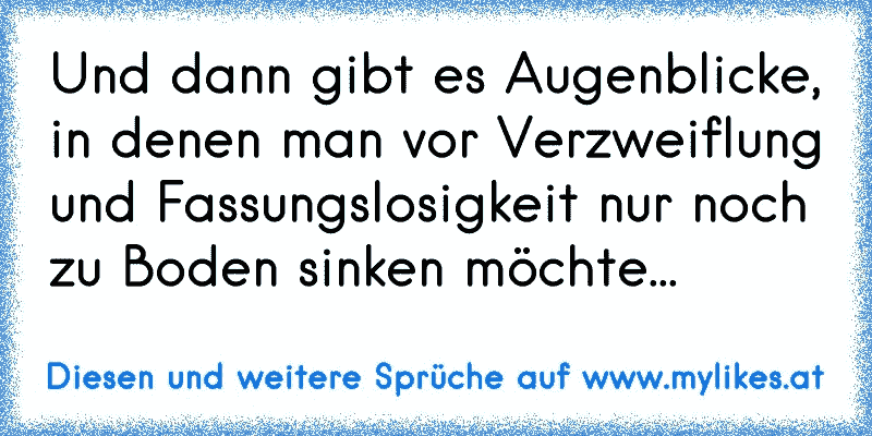 Und dann gibt es Augenblicke, in denen man vor Verzweiflung und Fassungslosigkeit nur noch zu Boden sinken möchte...
