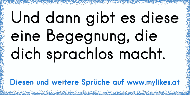 Und dann gibt es diese eine Begegnung, die dich sprachlos macht.
