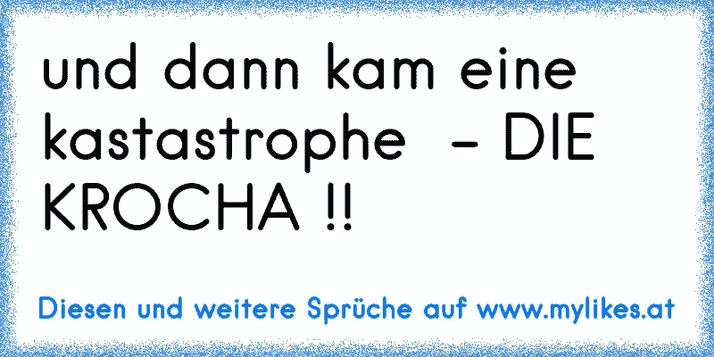 und dann kam eine kastastrophe  - DIE KROCHA !!
