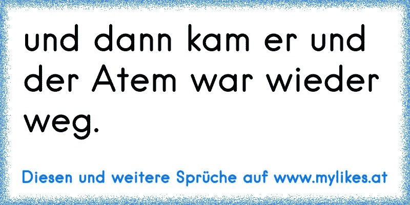 und dann kam er und der Atem war wieder weg.
