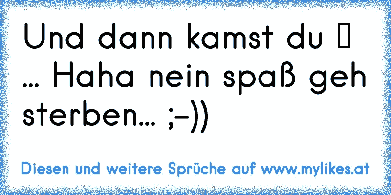 Und dann kamst du ♥ ... Haha nein spaß geh sterben... ;-))
