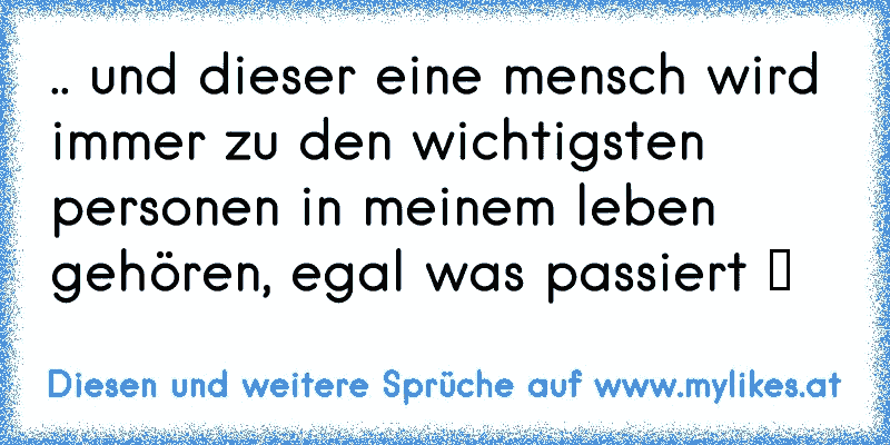 .. und dieser eine mensch wird immer zu den wichtigsten personen in meinem leben gehören, egal was passiert ♥
