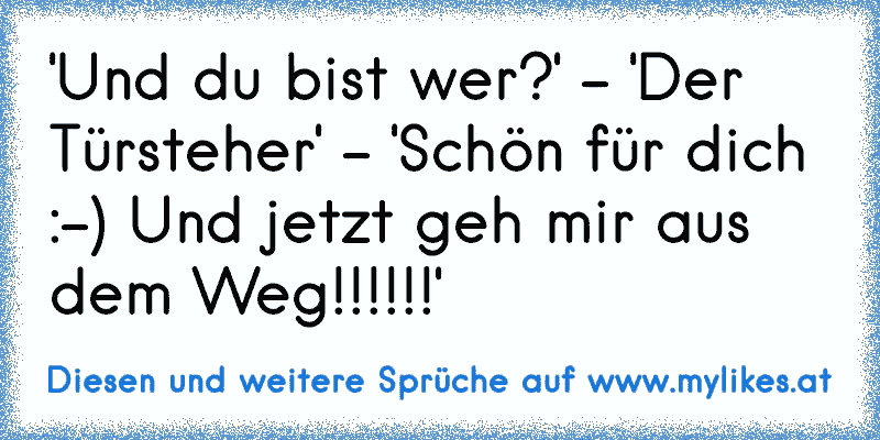 'Und du bist wer?' - 'Der Türsteher' - 'Schön für dich :-) Und jetzt geh mir aus dem Weg!!!!!!'
