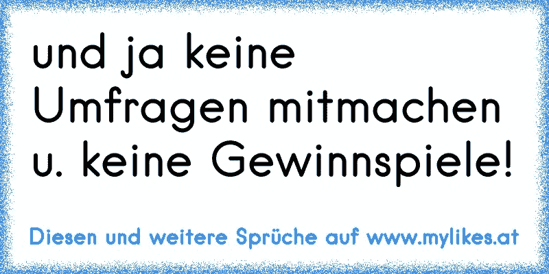 und ja keine Umfragen mitmachen u. keine Gewinnspiele!
