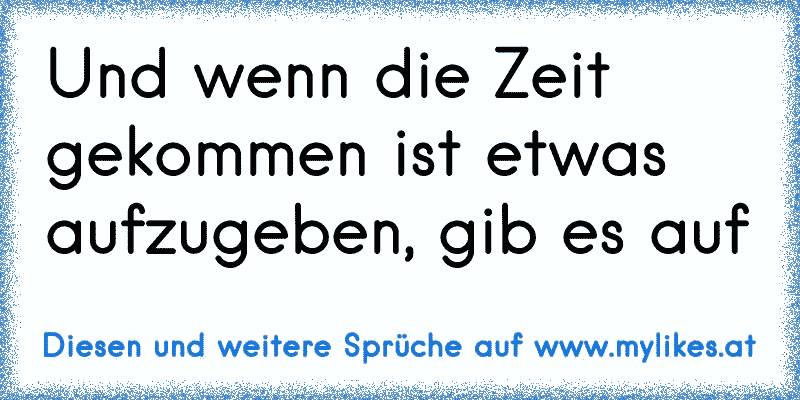 Und wenn die Zeit gekommen ist etwas aufzugeben, gib es auf
