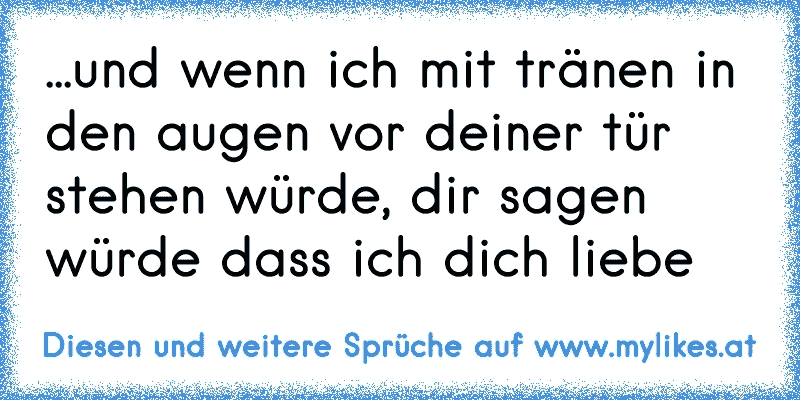 ...und wenn ich mit tränen in den augen vor deiner tür stehen würde, dir sagen würde dass ich dich liebe ♥
