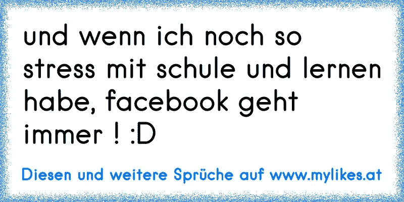 und wenn ich noch so stress mit schule und lernen habe, facebook geht immer ! :D
