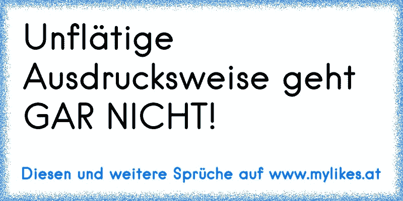 Unflätige Ausdrucksweise geht GAR NICHT!
