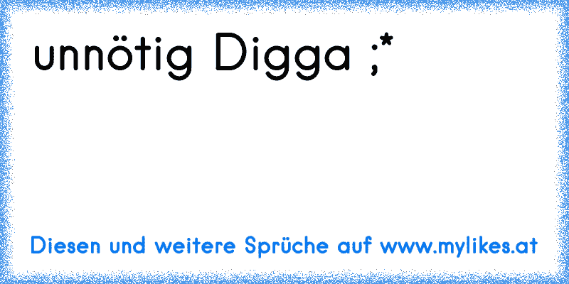 unnötig Digga ;*
