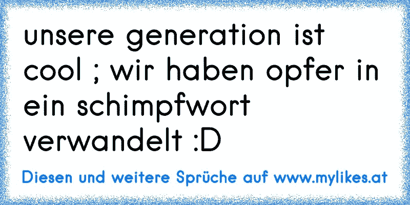 unsere generation ist cool ; wir haben opfer in ein schimpfwort   verwandelt :D
