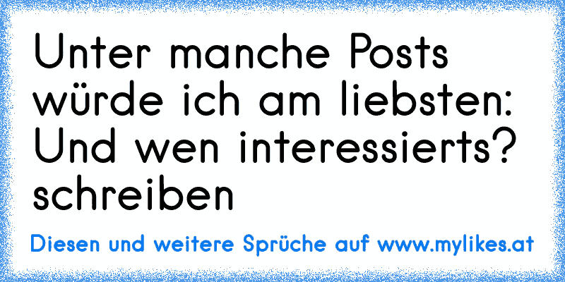 Unter manche Posts würde ich am liebsten: Und wen interessierts? schreiben
