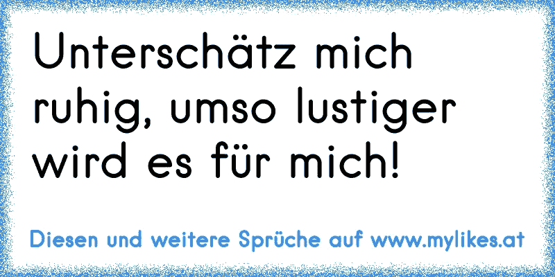 Unterschätz mich ruhig, umso lustiger wird es für mich!
