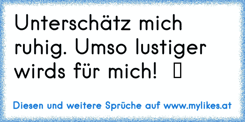 Unterschätz mich ruhig. Umso lustiger wirds für mich!  ღ
