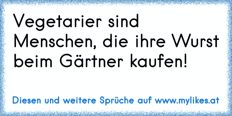 Vegetarier sind Menschen, die ihre Wurst beim Gärtner kaufen!
