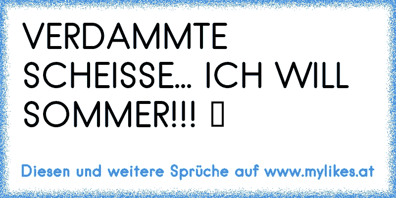 VERDAMMTE SCHEISSE... ICH WILL SOMMER!!! ツ
