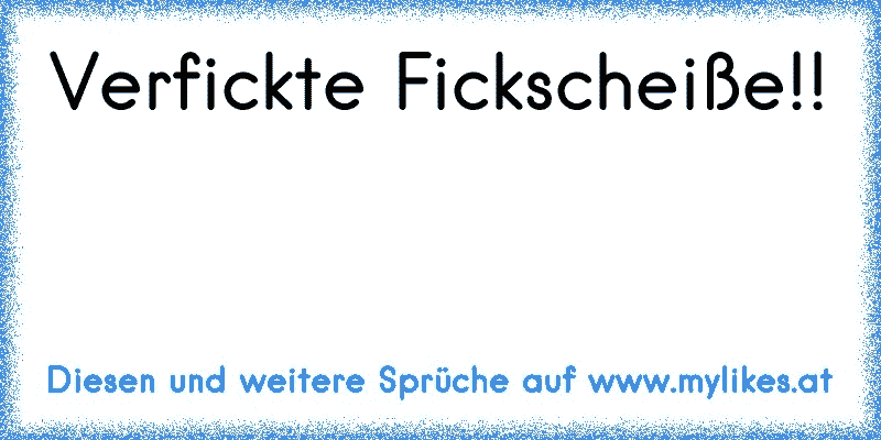 Verfickte Fickscheiße!!
