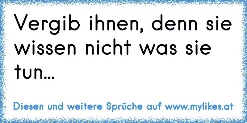 Vergib ihnen, denn sie wissen nicht was sie tun...
