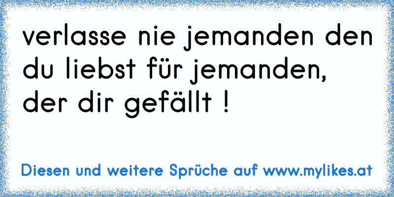 verlasse nie jemanden den du liebst für jemanden, der dir gefällt ! 