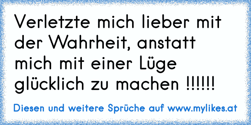 Verletzte mich lieber mit der Wahrheit, anstatt mich mit einer Lüge glücklich zu machen !!!!!!
