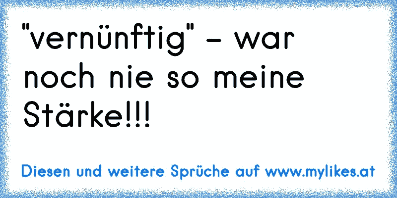 "vernünftig" - war noch nie so meine Stärke!!!
