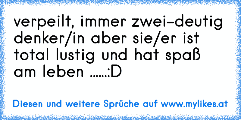 verpeilt, immer zwei-deutig denker/in aber sie/er ist total lustig und hat spaß am leben ......:D
