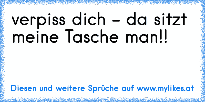 verpiss dich - da sitzt meine Tasche man!!
