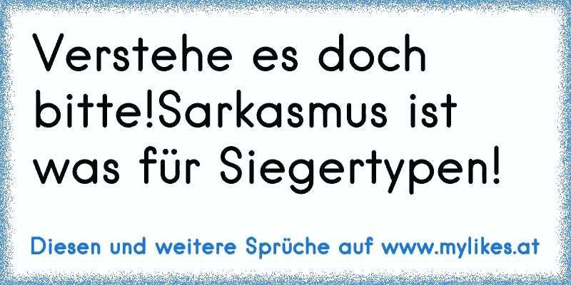 Verstehe es doch bitte!Sarkasmus ist was für Siegertypen!
