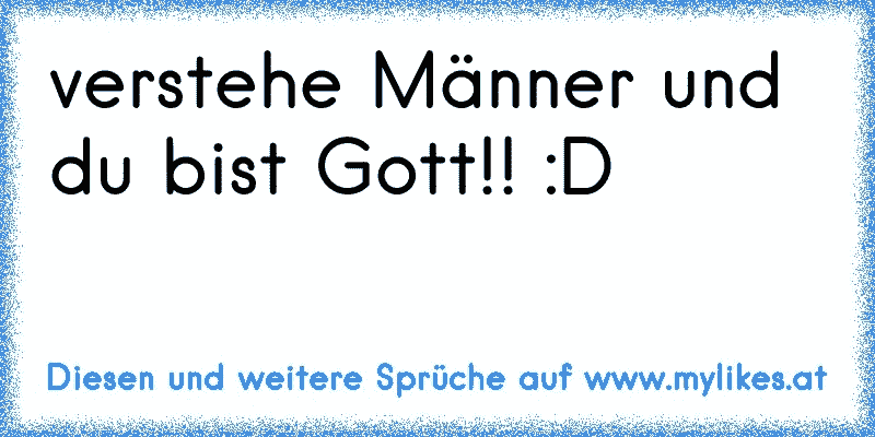 verstehe Männer und du bist Gott!! :D
