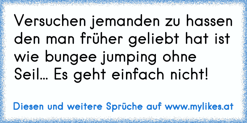 Versuchen jemanden zu hassen den man früher geliebt hat ist wie bungee jumping ohne Seil... Es geht einfach nicht! ♥
