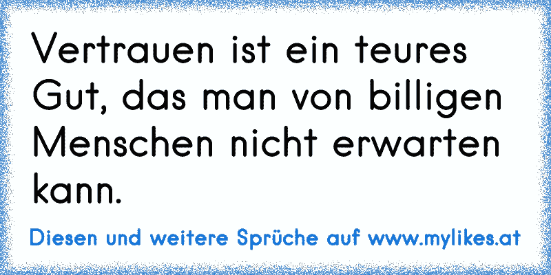 Vertrauen ist ein teures Gut, das man von billigen Menschen nicht erwarten kann.
