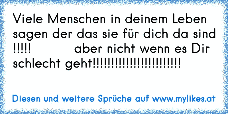 Viele Menschen in deinem Leben sagen der das sie für dich da sind !!!!!          aber nicht wenn es Dir schlecht geht!!!!!!!!!!!!!!!!!!!!!!!!
