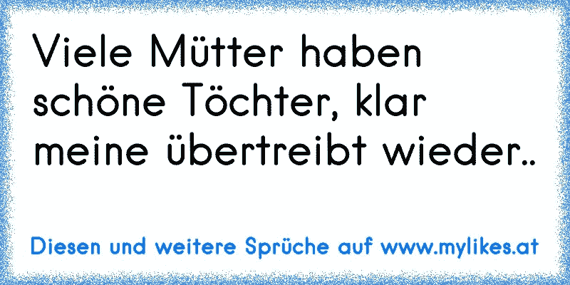 Viele Mütter haben schöne Töchter, klar meine übertreibt wieder..
