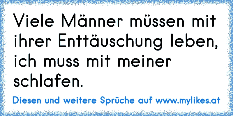 Viele Männer müssen mit ihrer Enttäuschung leben, ich muss mit meiner schlafen.
