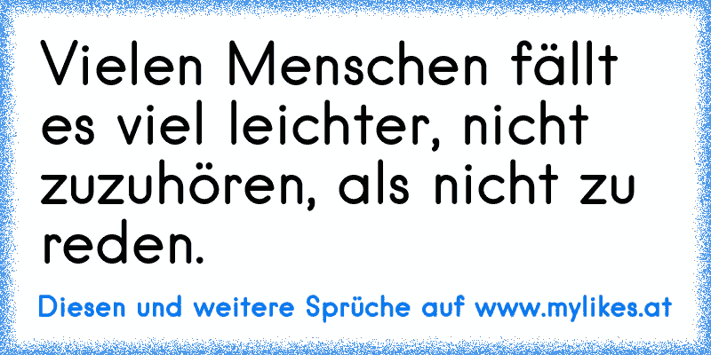 Vielen Menschen fällt es viel leichter, nicht zuzuhören, als nicht zu reden.
