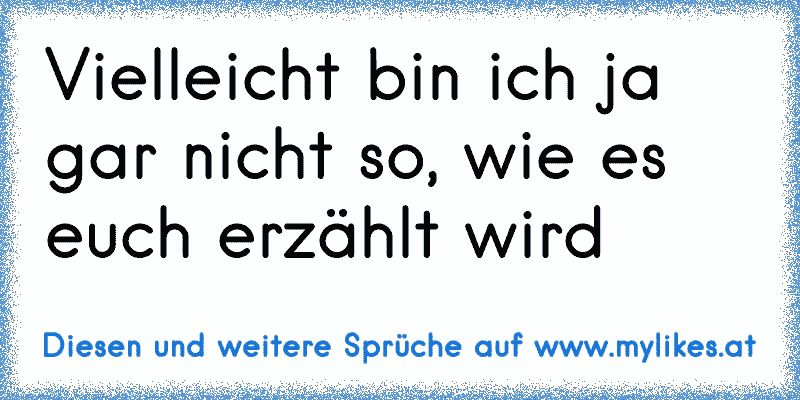 Vielleicht bin ich ja gar nicht so, wie es euch erzählt wird
