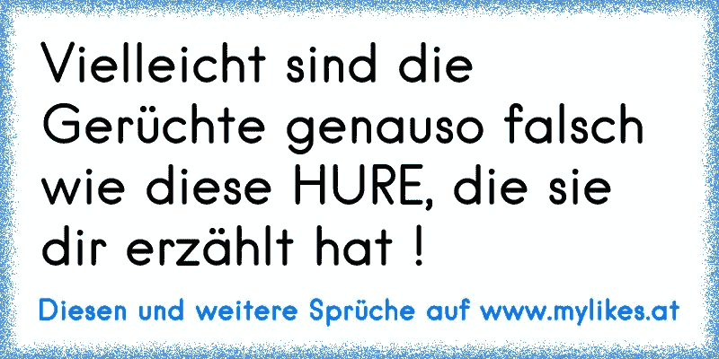 Vielleicht sind die Gerüchte genauso falsch wie diese HURE, die sie dir erzählt hat !
