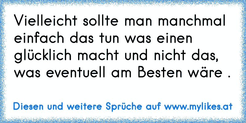 Vielleicht sollte man manchmal einfach das tun was einen glücklich macht und nicht das, was eventuell am Besten wäre .
