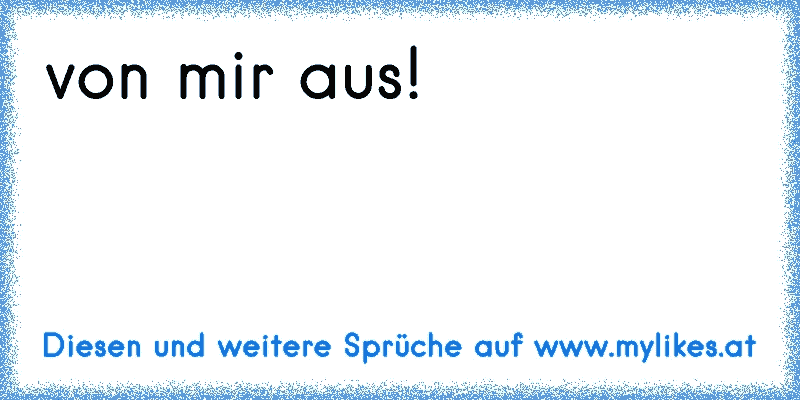 von mir aus!
