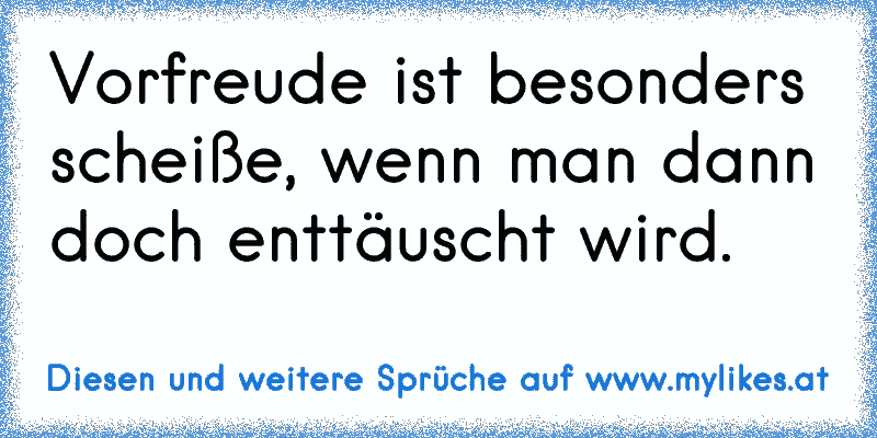 Vorfreude ist besonders scheiße, wenn man dann doch enttäuscht wird.
