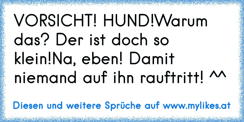 VORSICHT! HUND!
Warum das? Der ist doch so klein!
Na, eben! Damit niemand auf ihn rauftritt! ^^
