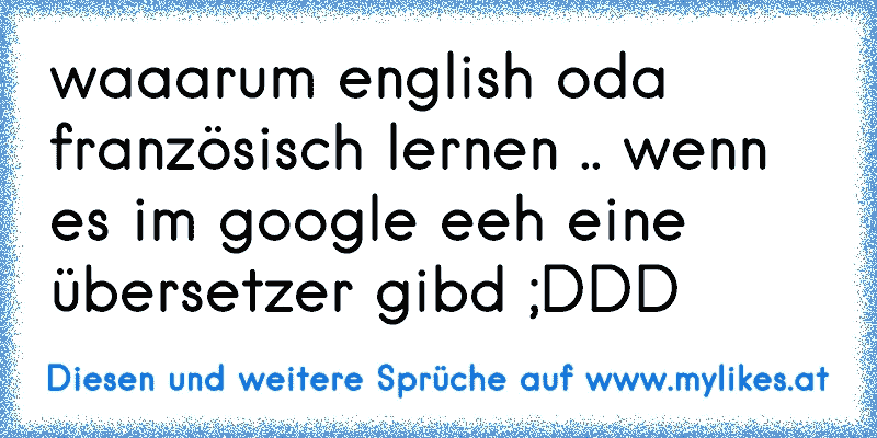 waaarum english oda französisch lernen .. wenn es im google eeh eine übersetzer gibd ;DDD
