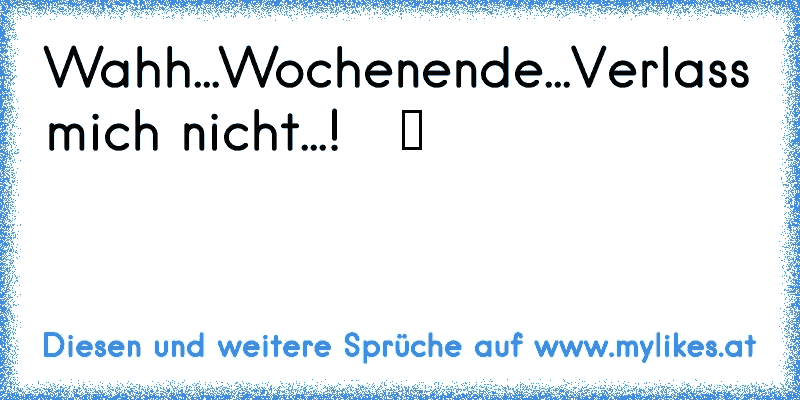 Wahh...Wochenende...Verlass mich nicht...! ♥ ☆ ツ
