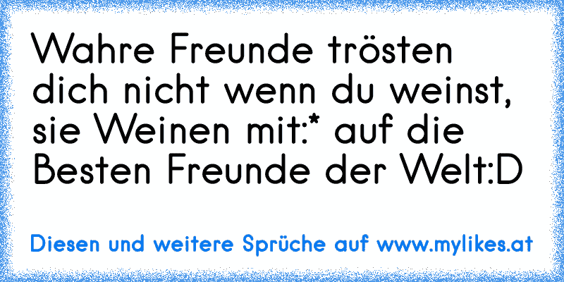 Wahre Freunde trösten dich nicht wenn du weinst, sie Weinen mit:* auf die Besten Freunde der Welt:D
