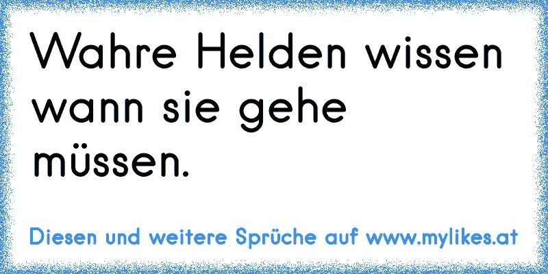 Wahre Helden wissen wann sie gehe müssen.
