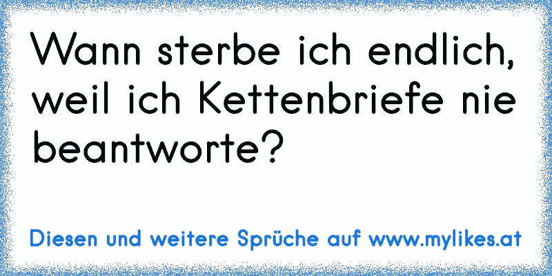 Wann sterbe ich endlich, weil ich Kettenbriefe nie beantworte?
